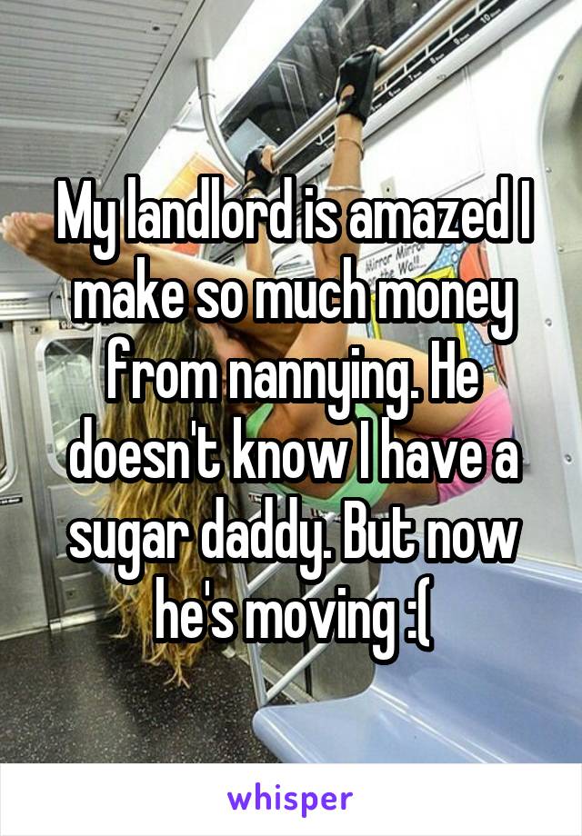 My landlord is amazed I make so much money from nannying. He doesn't know I have a sugar daddy. But now he's moving :(