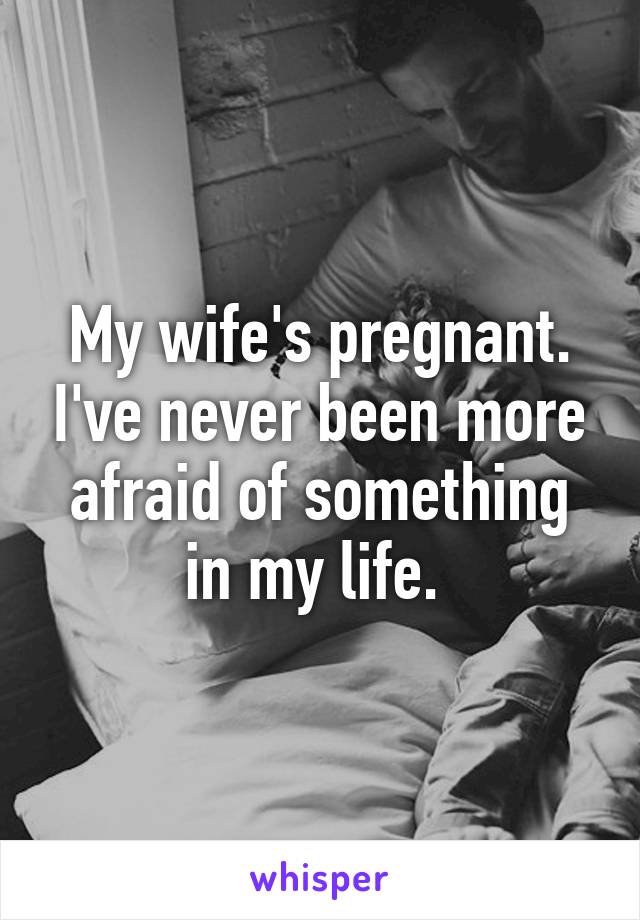 My wife's pregnant. I've never been more afraid of something in my life. 