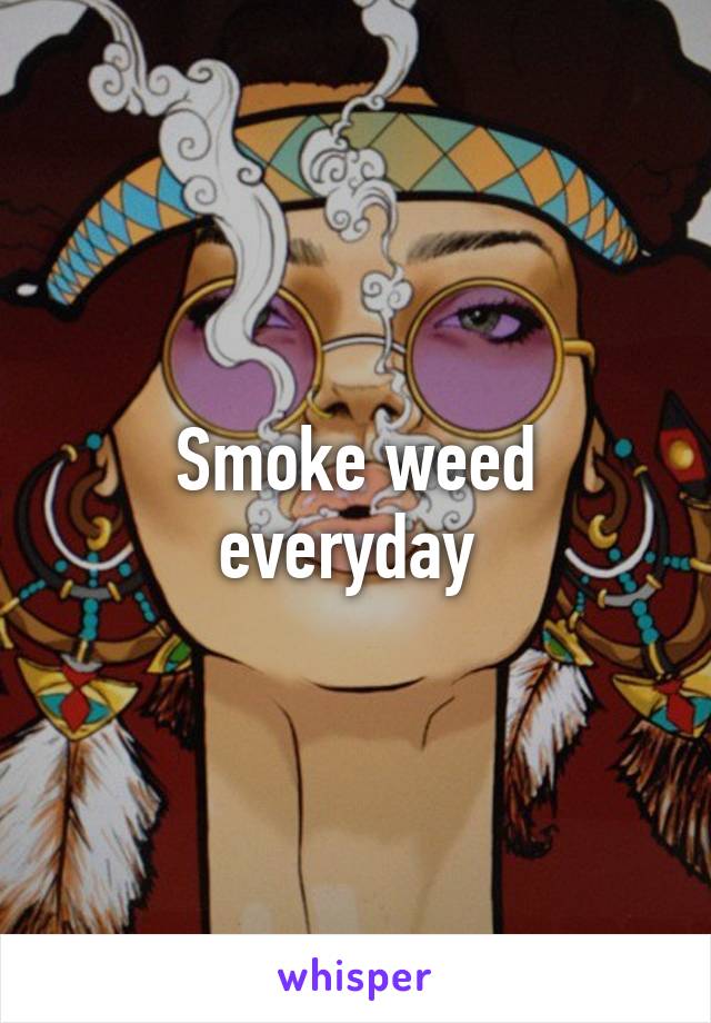 Smoke weed everyday 