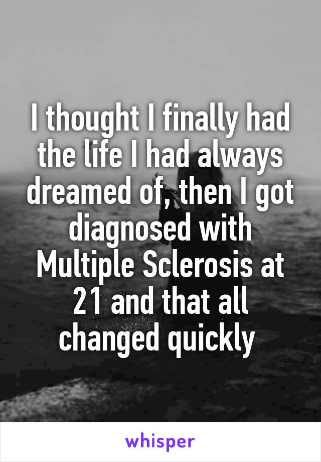 I thought I finally had the life I had always dreamed of, then I got diagnosed with Multiple Sclerosis at 21 and that all changed quickly 