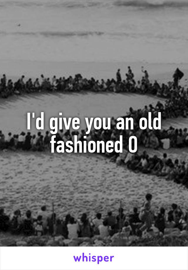 I'd give you an old fashioned O