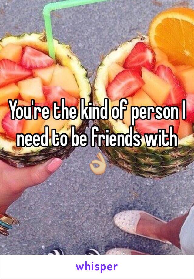 You're the kind of person I need to be friends with 👌🏼