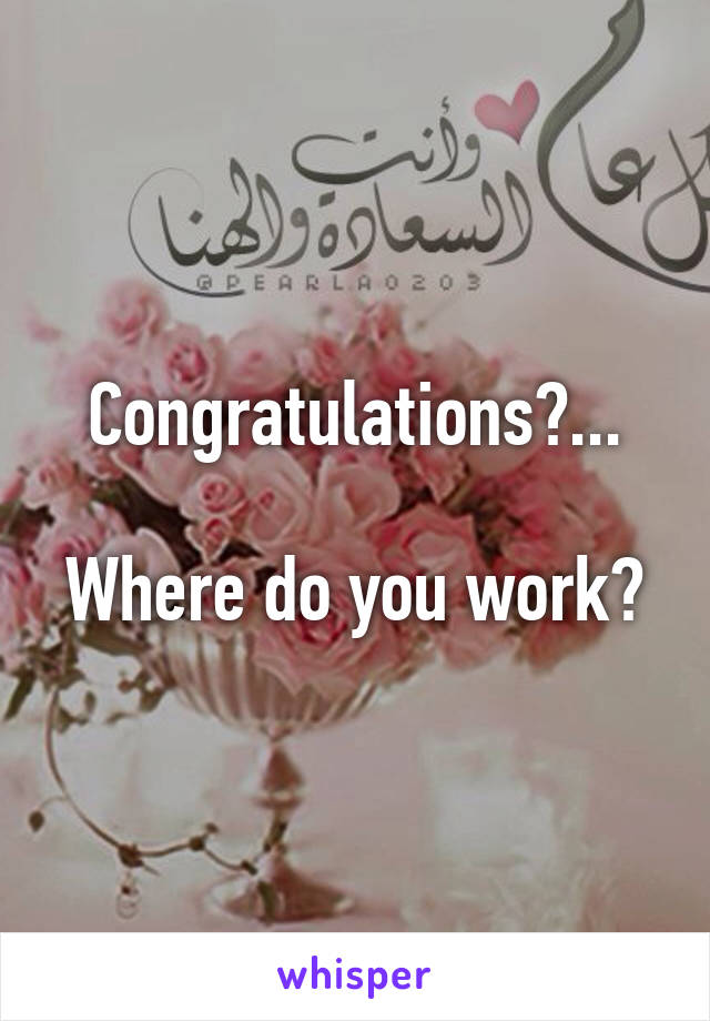 Congratulations?...

Where do you work?