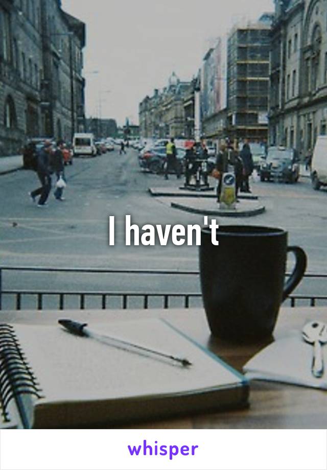 I haven't