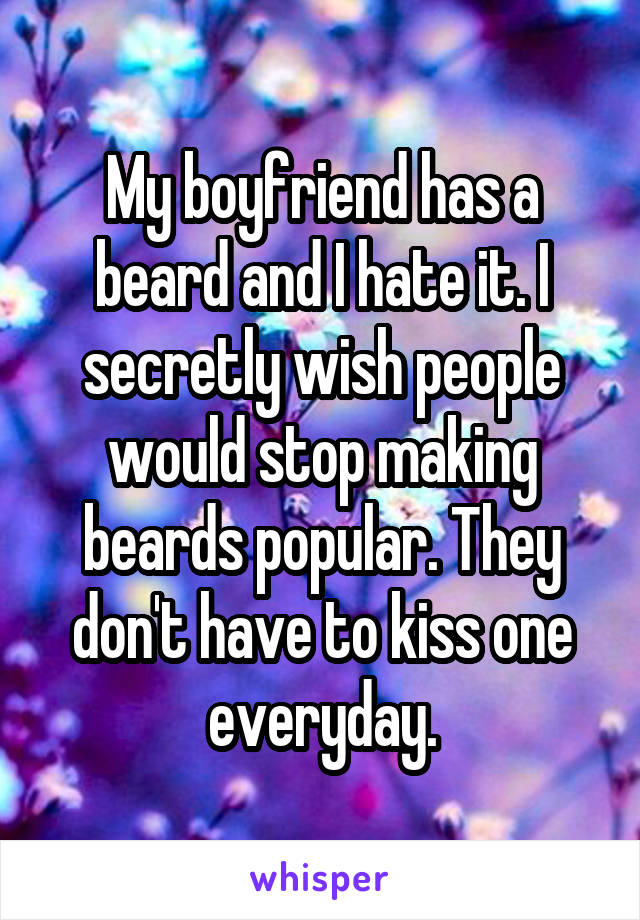 My boyfriend has a beard and I hate it. I secretly wish people would stop making beards popular. They don't have to kiss one everyday.
