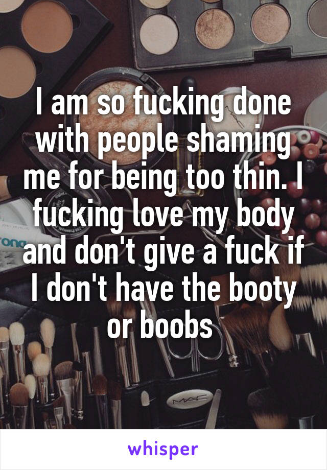 I am so fucking done with people shaming me for being too thin. I fucking love my body and don't give a fuck if I don't have the booty or boobs 
