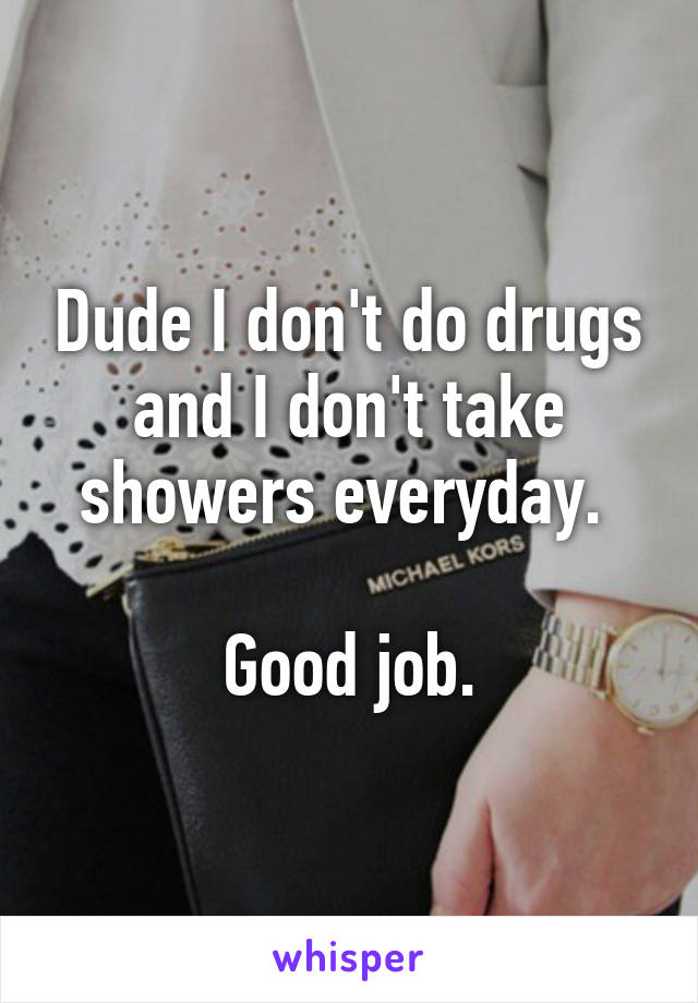 Dude I don't do drugs and I don't take showers everyday. 

Good job.