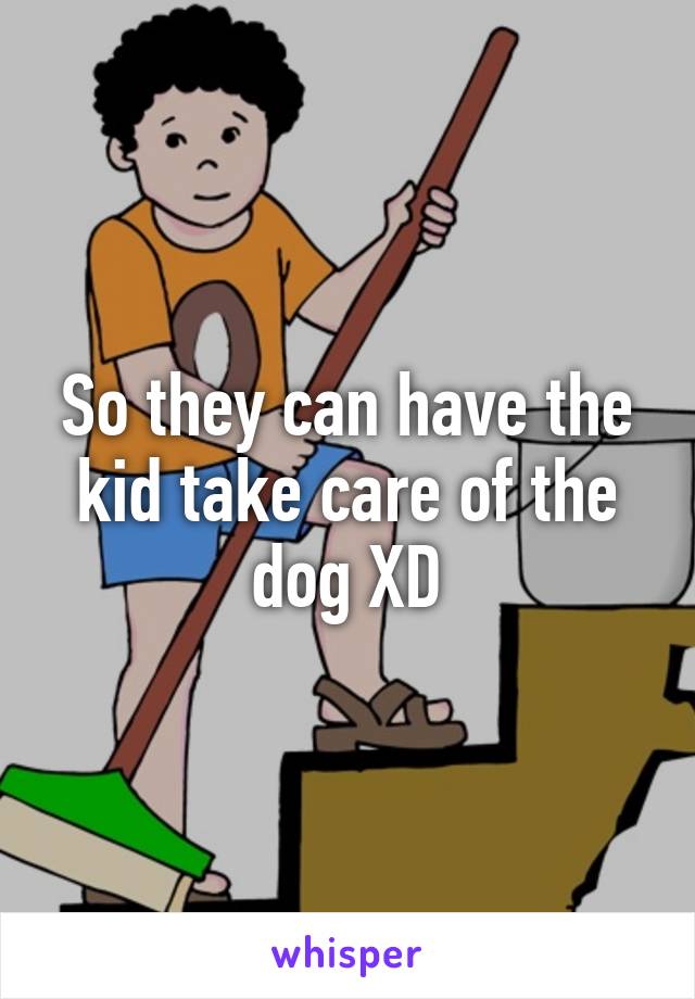 So they can have the kid take care of the dog XD