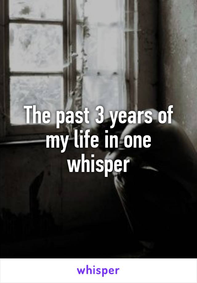 The past 3 years of my life in one whisper