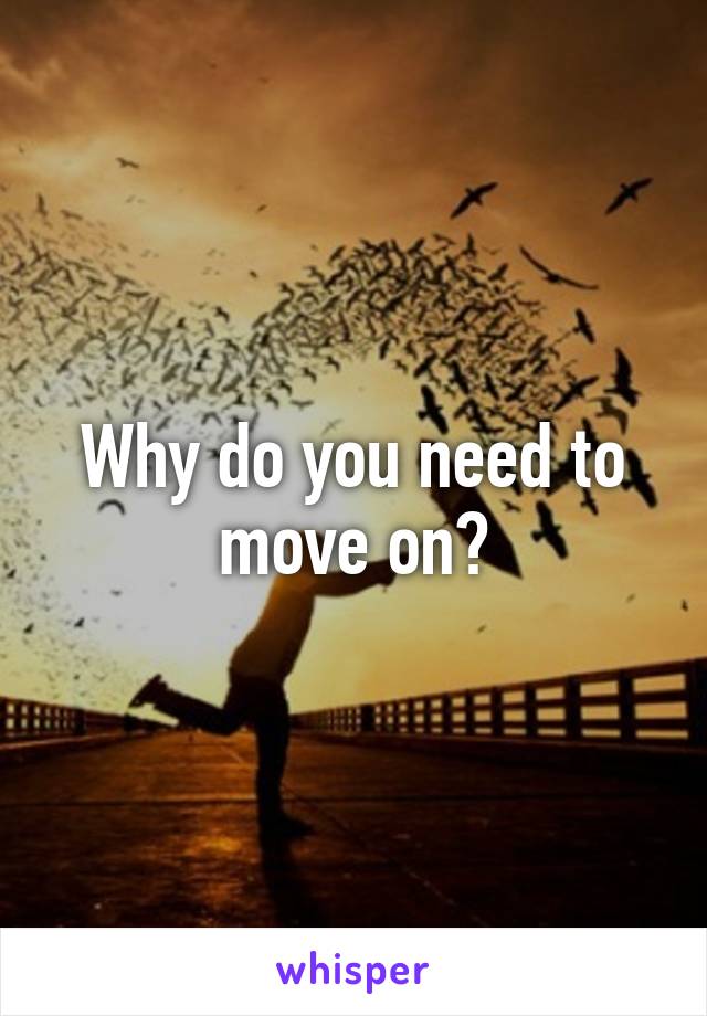 Why do you need to move on?