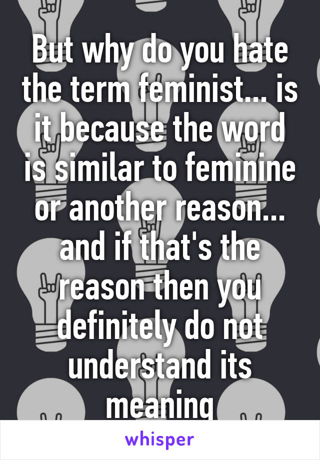 But why do you hate the term feminist... is it because the word is similar to feminine or another reason... and if that's the reason then you definitely do not understand its meaning