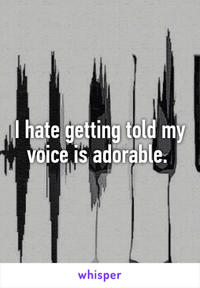 I hate getting told my voice is adorable. 