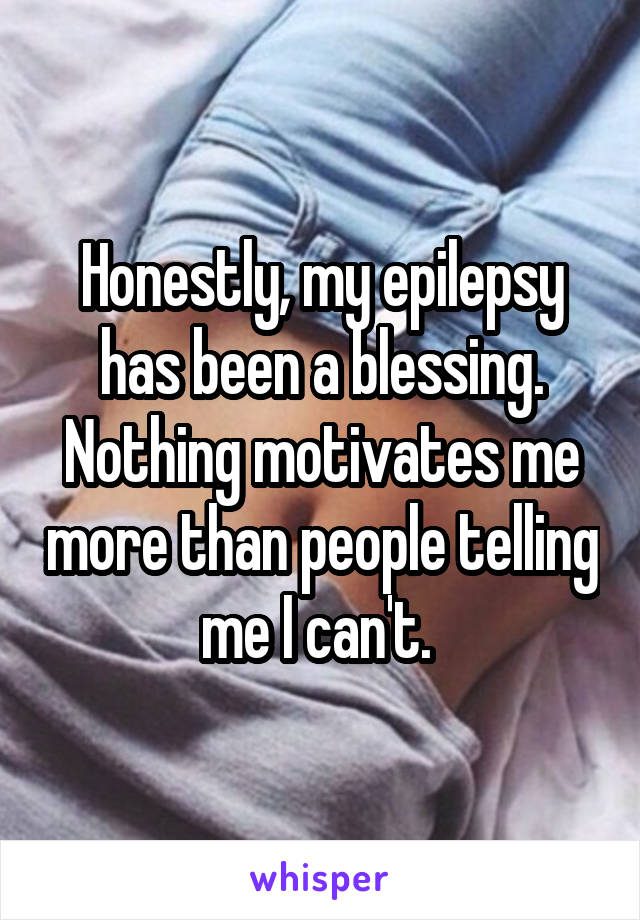 Honestly, my epilepsy has been a blessing. Nothing motivates me more than people telling me I can't. 