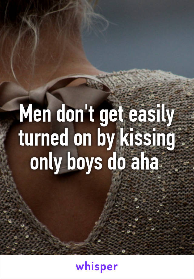 Men don't get easily turned on by kissing only boys do aha 