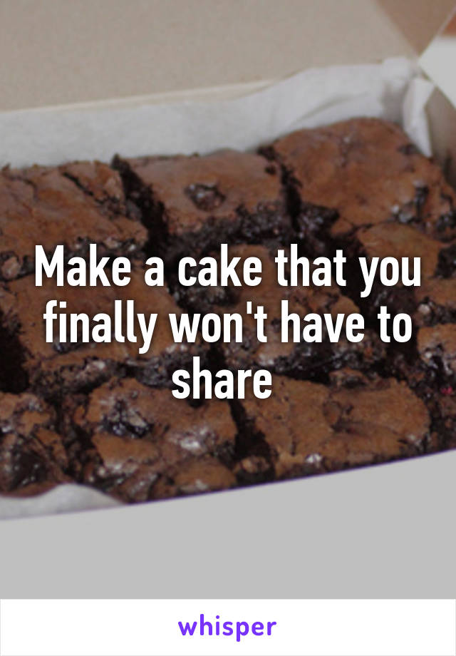 Make a cake that you finally won't have to share 