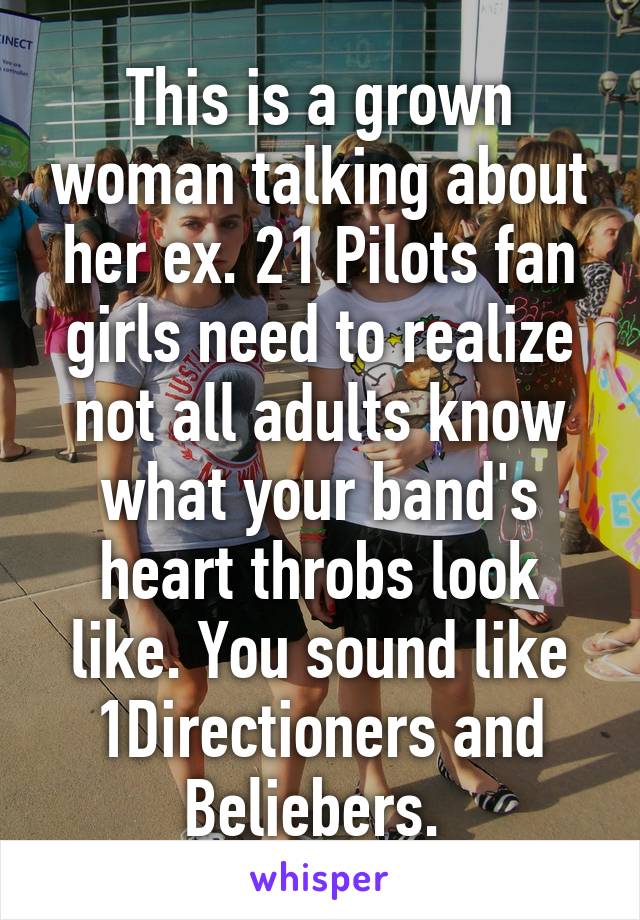 This is a grown woman talking about her ex. 21 Pilots fan girls need to realize not all adults know what your band's heart throbs look like. You sound like 1Directioners and Beliebers. 