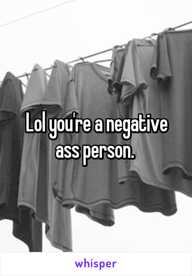 Lol you're a negative ass person. 