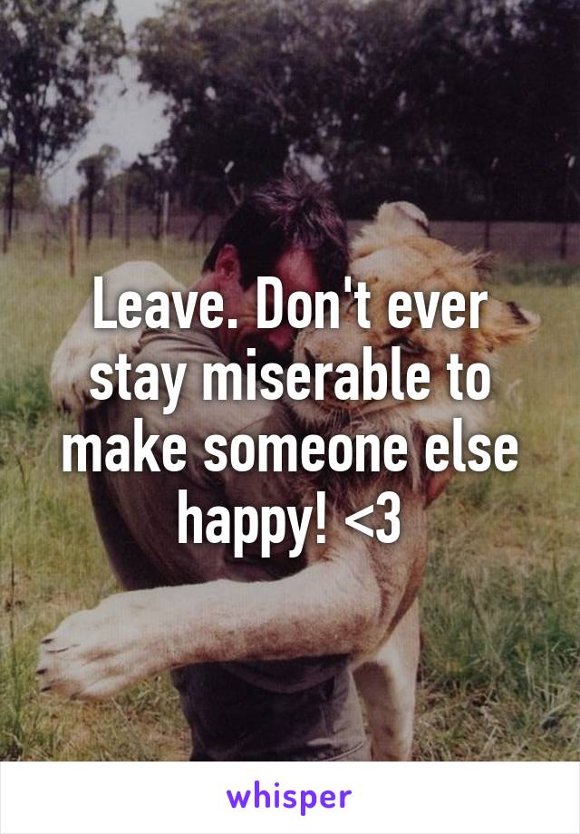 Leave. Don't ever stay miserable to make someone else happy! <3