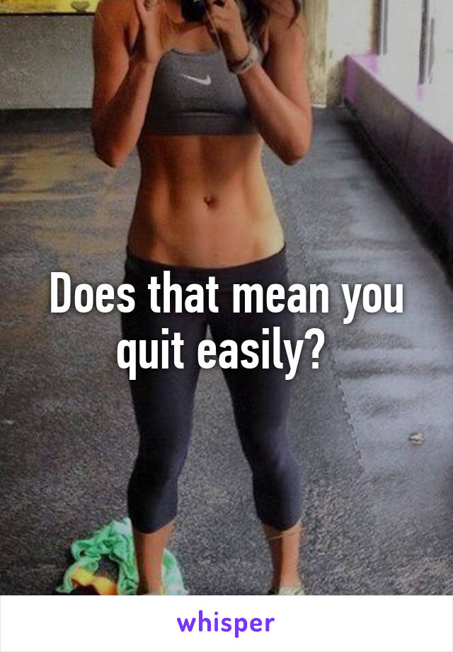 Does that mean you quit easily? 