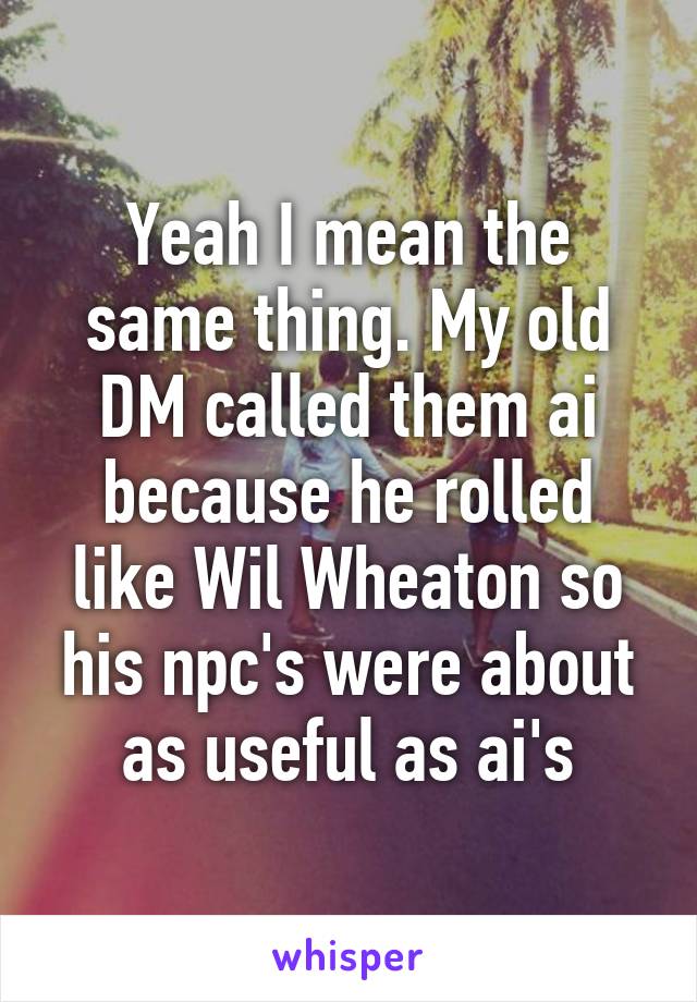 Yeah I mean the same thing. My old DM called them ai because he rolled like Wil Wheaton so his npc's were about as useful as ai's