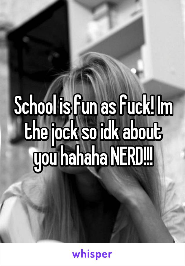 School is fun as fuck! Im the jock so idk about you hahaha NERD!!!