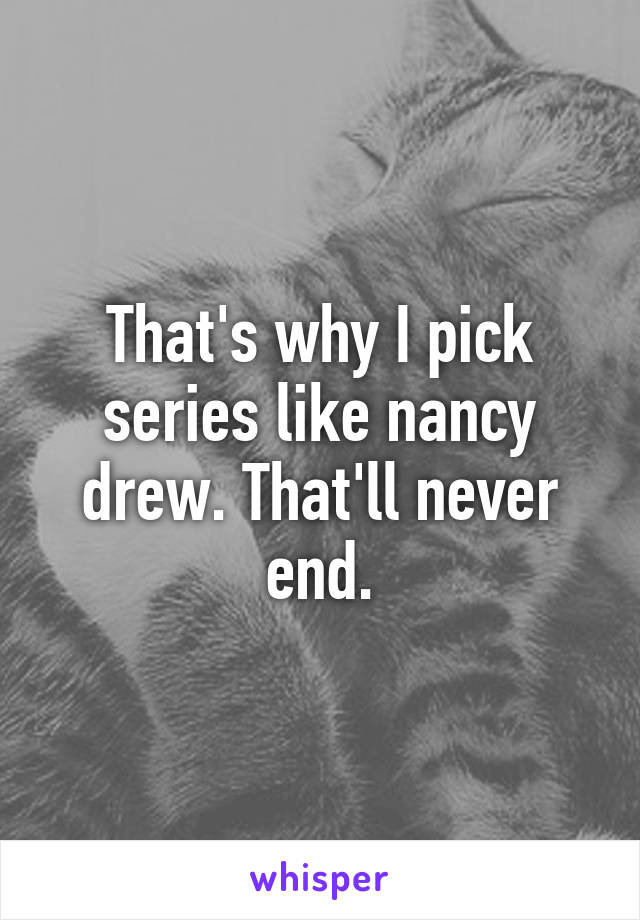 That's why I pick series like nancy drew. That'll never end.