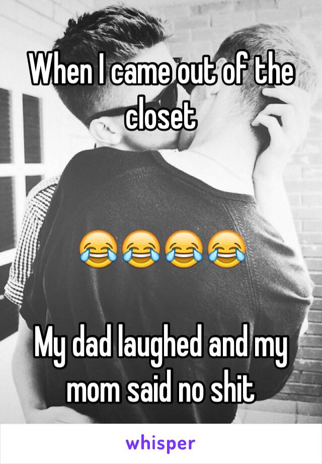 When I came out of the closet 


ðŸ˜‚ðŸ˜‚ðŸ˜‚ðŸ˜‚

My dad laughed and my mom said no shit