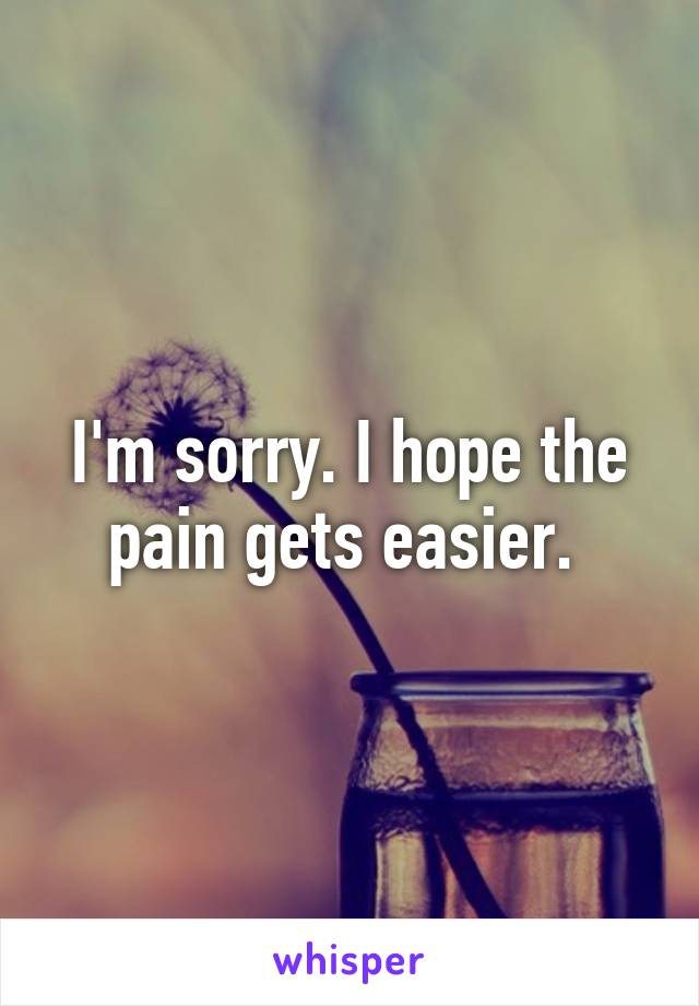 I'm sorry. I hope the pain gets easier. 