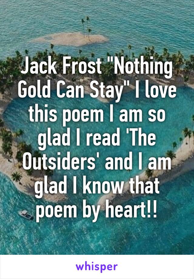 Jack Frost "Nothing Gold Can Stay" I love this poem I am so glad I read 'The Outsiders' and I am glad I know that poem by heart!!