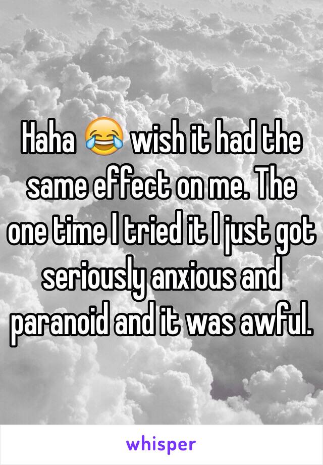 Haha 😂 wish it had the same effect on me. The one time I tried it I just got seriously anxious and paranoid and it was awful.