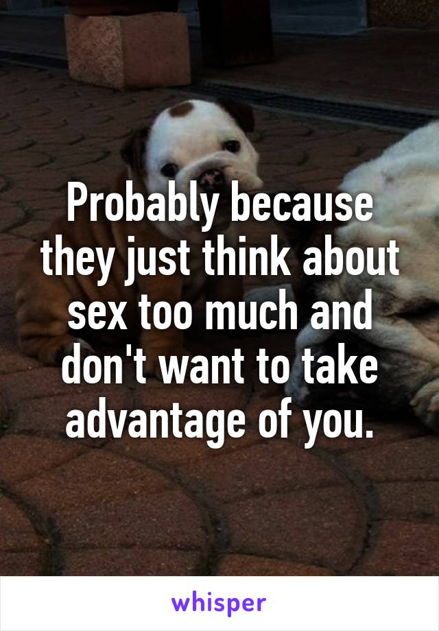 Probably because they just think about sex too much and don't want to take advantage of you.