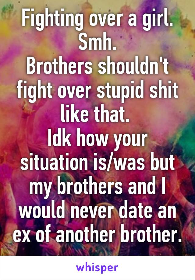 Fighting over a girl. Smh.
Brothers shouldn't fight over stupid shit like that. 
Idk how your situation is/was but my brothers and I would never date an ex of another brother. 