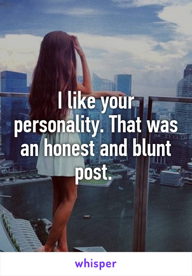 I like your personality. That was an honest and blunt post. 