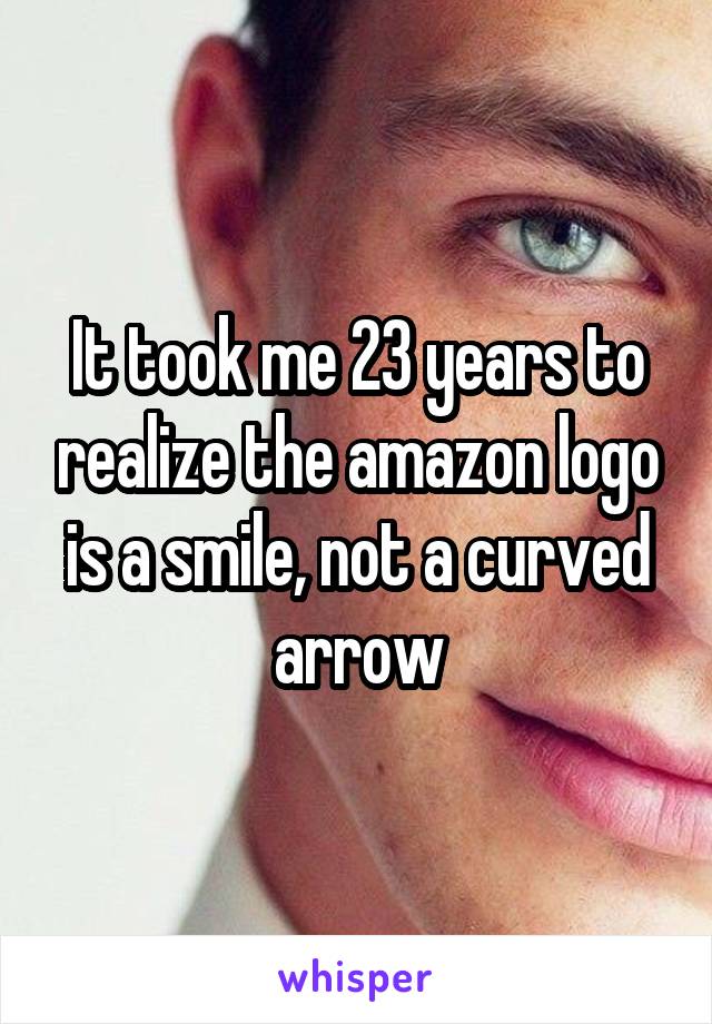 It took me 23 years to realize the amazon logo is a smile, not a curved arrow