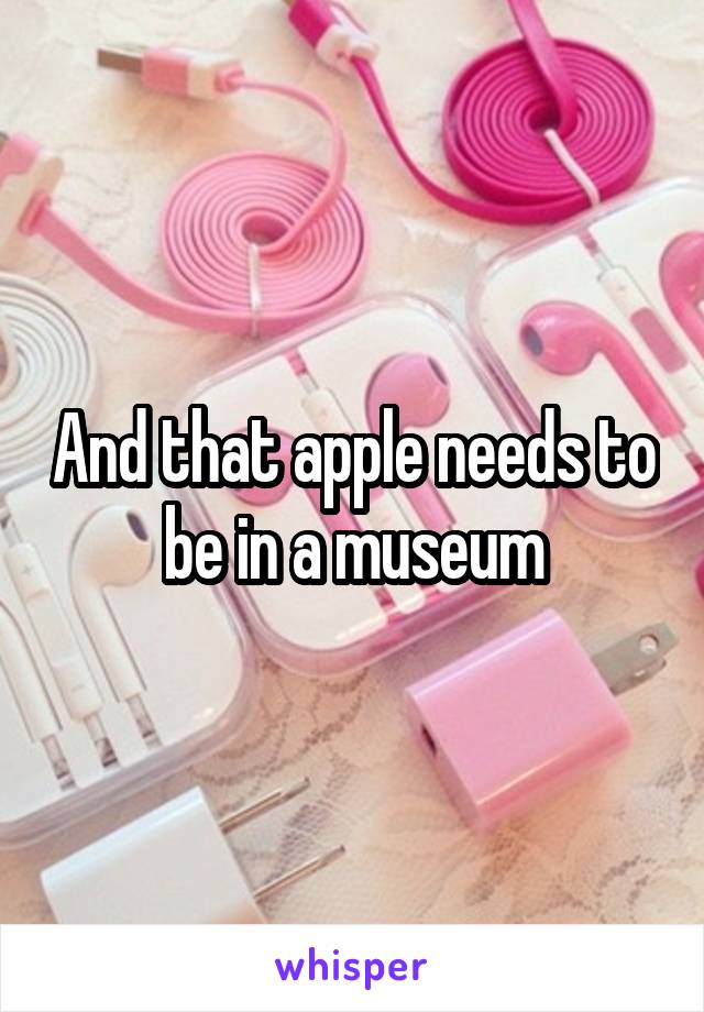 And that apple needs to be in a museum