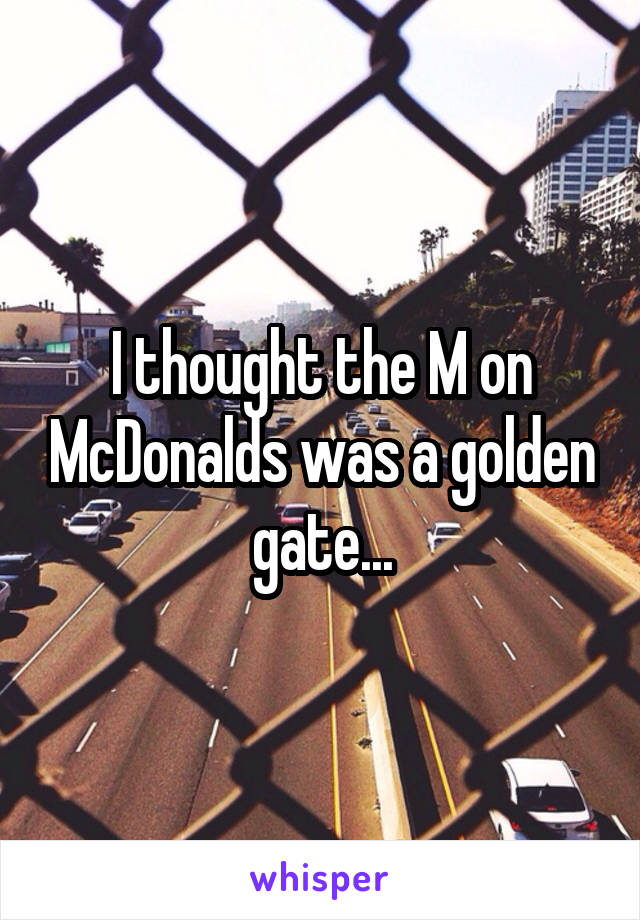 I thought the M on McDonalds was a golden gate...