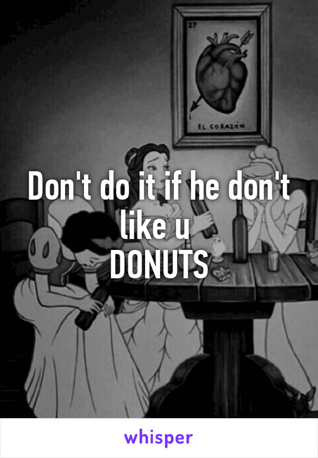 Don't do it if he don't like u 
DONUTS