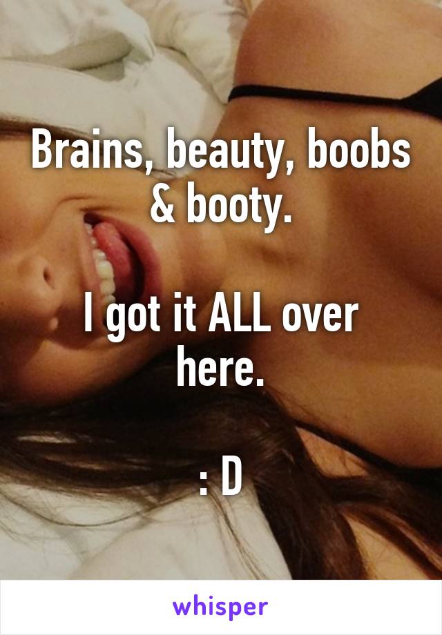 Brains, beauty, boobs & booty.

I got it ALL over here.

: D