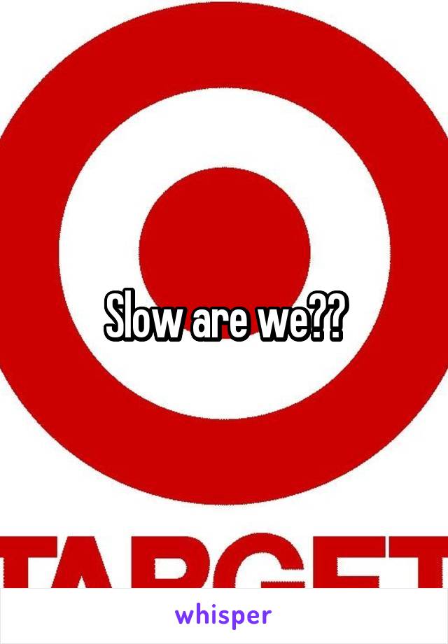 Slow are we??