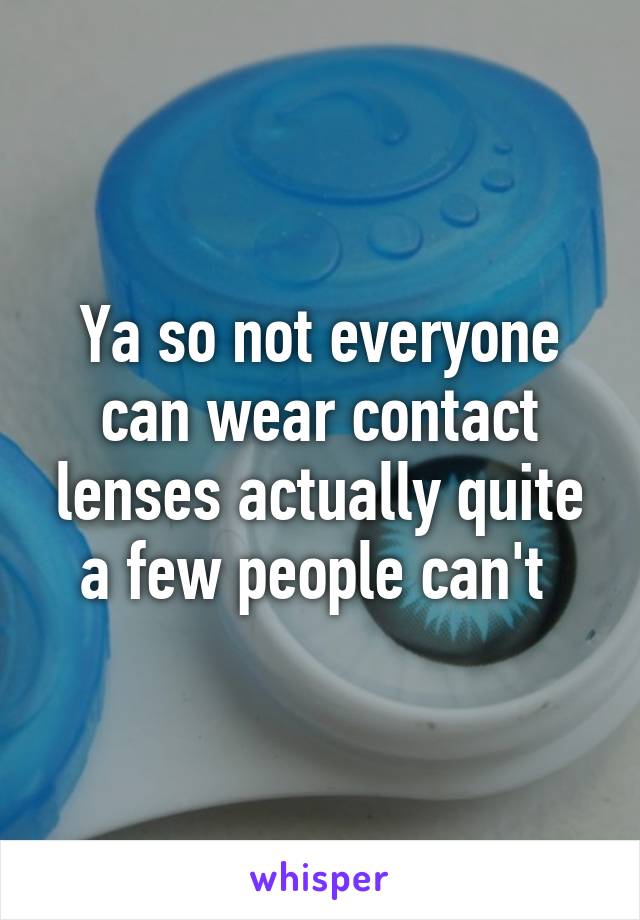 Ya so not everyone can wear contact lenses actually quite a few people can't 