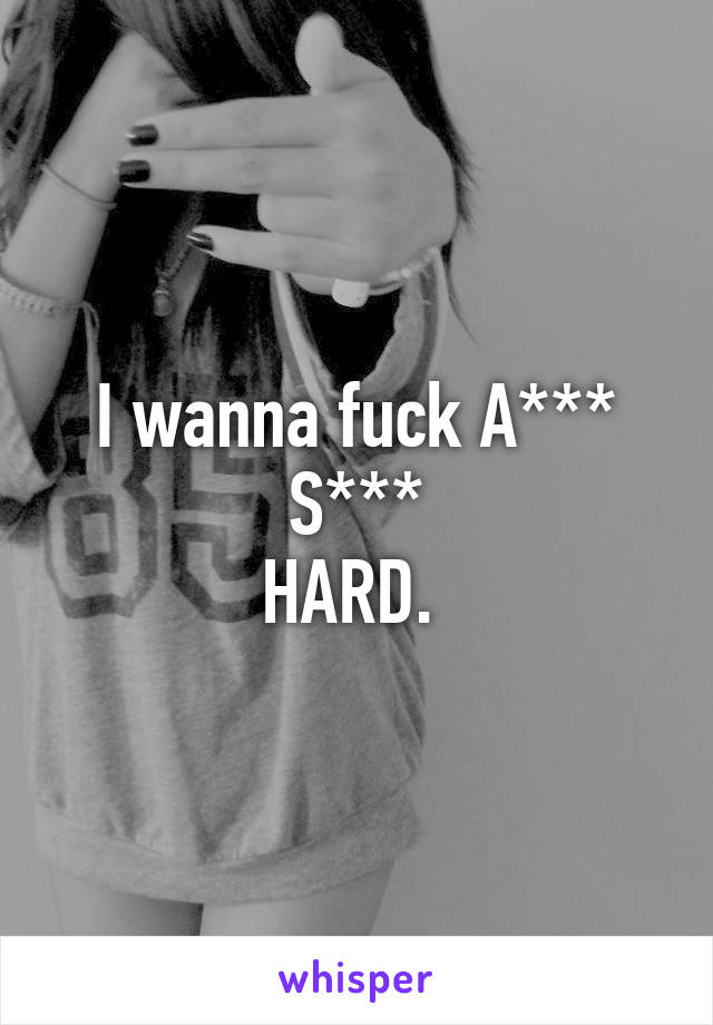 I wanna fuck A*** S***
HARD. 