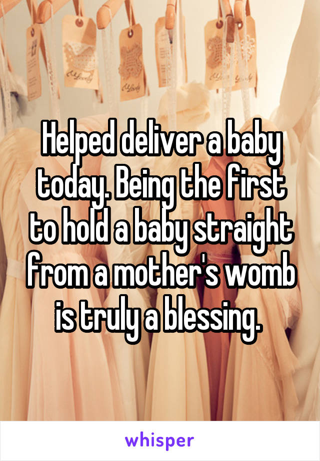 Helped deliver a baby today. Being the first to hold a baby straight from a mother's womb is truly a blessing. 