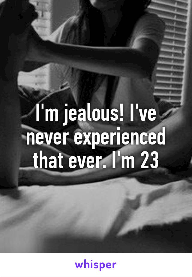 I'm jealous! I've never experienced that ever. I'm 23