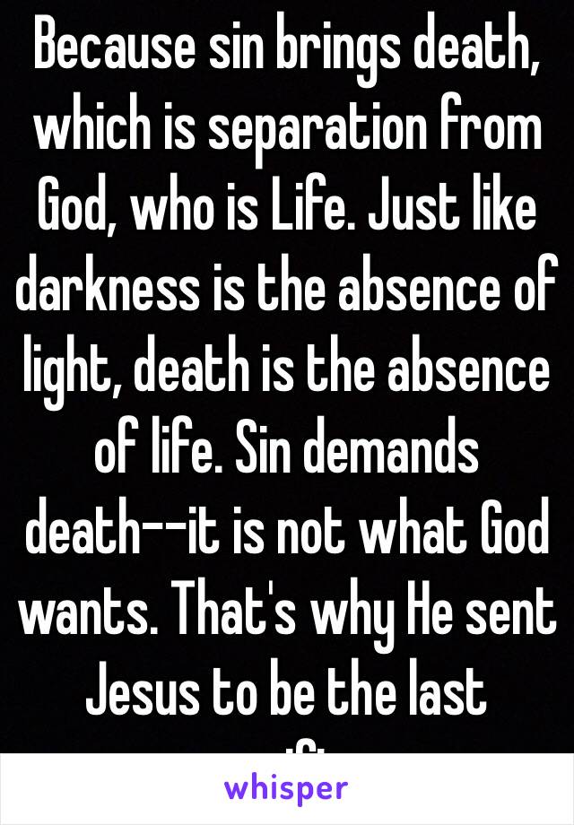 Because sin brings death, which is separation from God, who is Life. Just like darkness is the absence of light, death is the absence of life. Sin demands death--it is not what God wants. That's why He sent Jesus to be the last sacrifice.