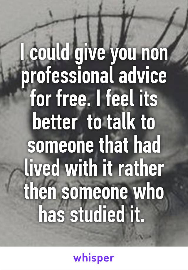 I could give you non professional advice for free. I feel its better  to talk to someone that had lived with it rather then someone who has studied it. 