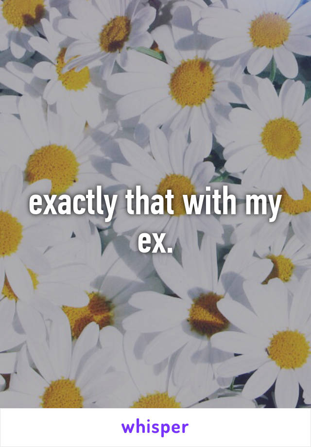 exactly that with my ex.