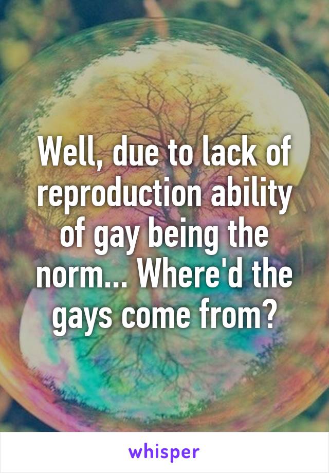 Well, due to lack of reproduction ability of gay being the norm... Where'd the gays come from?