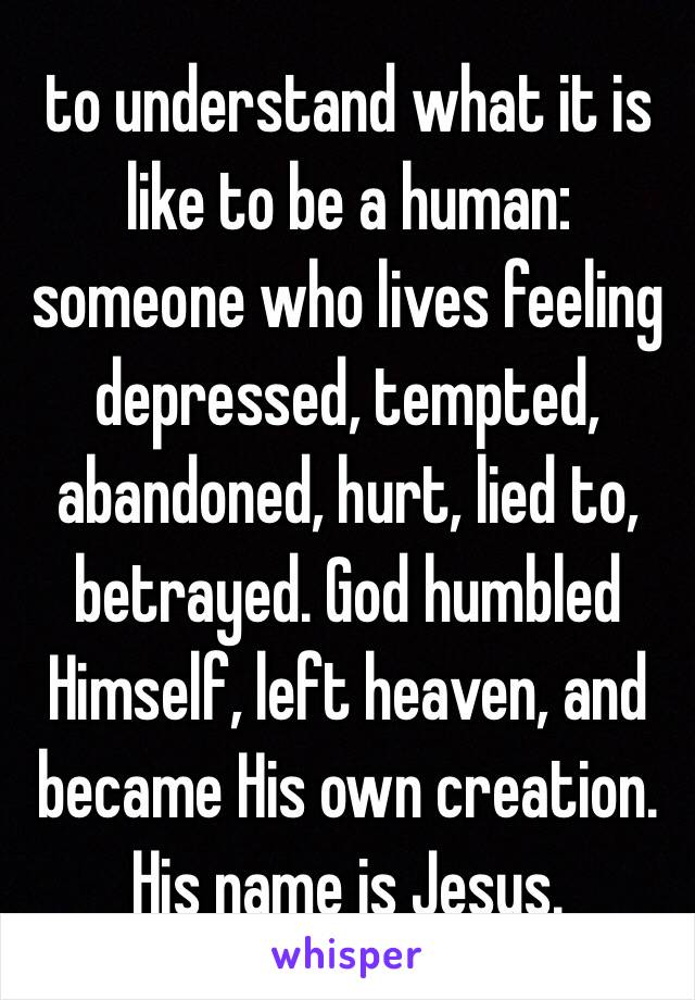 to understand what it is like to be a human: someone who lives feeling depressed, tempted, abandoned, hurt, lied to, betrayed. God humbled Himself, left heaven, and became His own creation. His name is Jesus. 