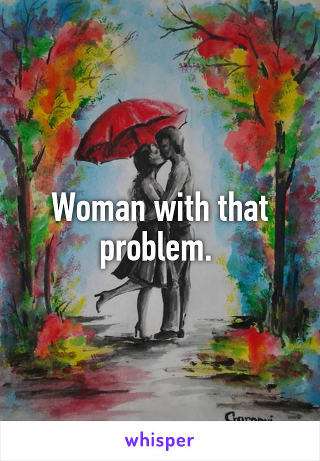 Woman with that problem. 