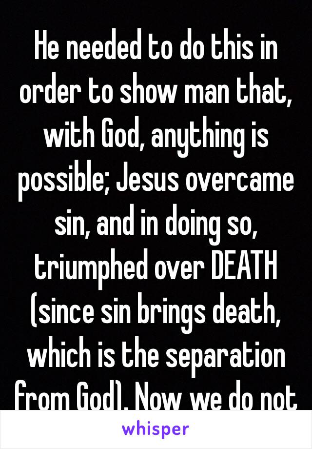 He needed to do this in order to show man that, with God, anything is possible; Jesus overcame sin, and in doing so, triumphed over DEATH (since sin brings death, which is the separation from God). Now we do not